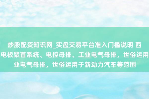 炒股配资知识网_实盘交易平台准入门槛说明 西典新能：主要居品为电板聚首系统、电控母排、工业电气母排，世俗运用于新动力汽车等范围