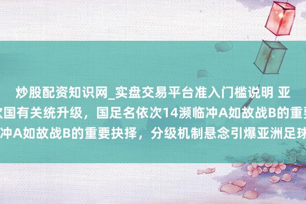 炒股配资知识网_实盘交易平台准入门槛说明 亚国联认真推出，对标欧国有关统升级，国足名依次14濒临冲A如故战B的重要抉择，分级机制悬念引爆亚洲足球新神气