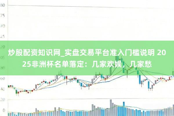 炒股配资知识网_实盘交易平台准入门槛说明 2025非洲杯名单落定：几家欢娱，几家愁