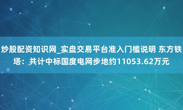 炒股配资知识网_实盘交易平台准入门槛说明 东方铁塔：共计中标国度电网步地约11053.62万元
