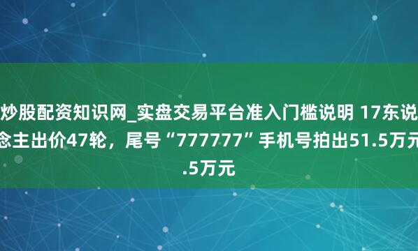 炒股配资知识网_实盘交易平台准入门槛说明 17东说念主出价47轮，尾号“777777”手机号拍出51.5万元