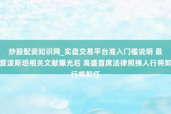 炒股配资知识网_实盘交易平台准入门槛说明 最新爱泼斯坦相关文献曝光后 高盛首席法律照拂人行将卸任
