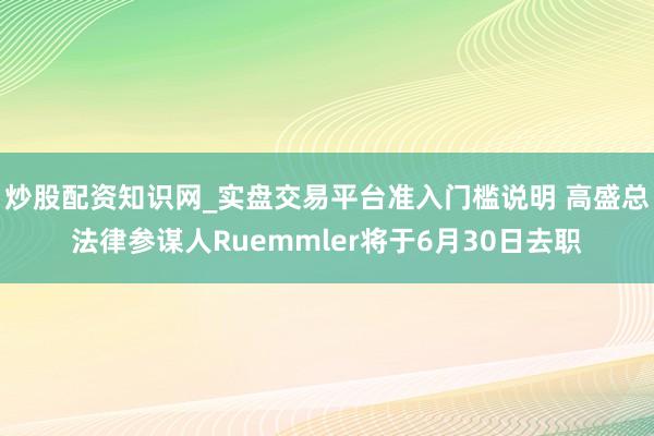 炒股配资知识网_实盘交易平台准入门槛说明 高盛总法律参谋人Ruemmler将于6月30日去职