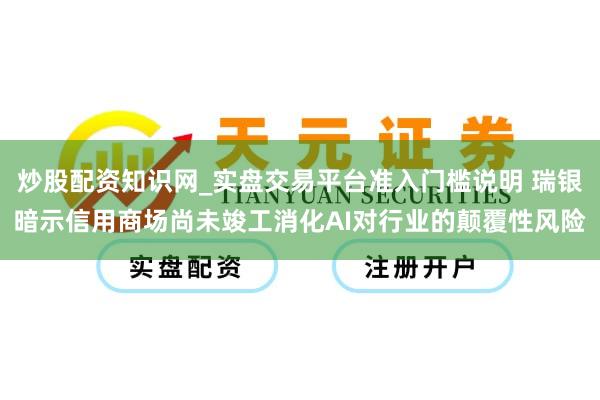 炒股配资知识网_实盘交易平台准入门槛说明 瑞银暗示信用商场尚未竣工消化AI对行业的颠覆性风险