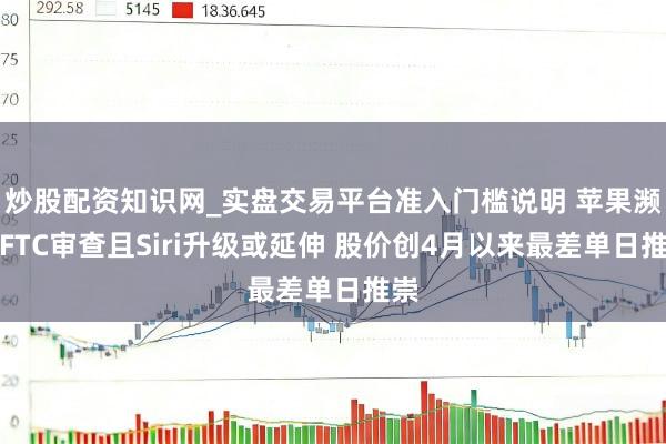 炒股配资知识网_实盘交易平台准入门槛说明 苹果濒临FTC审查且Siri升级或延伸 股价创4月以来最差单日推崇