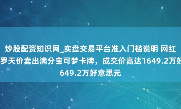 炒股配资知识网_实盘交易平台准入门槛说明 网红洛根·保罗天价卖出满分宝可梦卡牌，成交价高达1649.2万好意思元