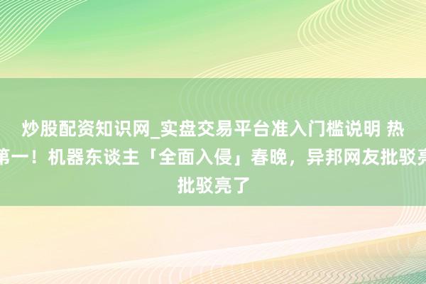 炒股配资知识网_实盘交易平台准入门槛说明 热搜第一！机器东谈主「全面入侵」春晚，异邦网友批驳亮了