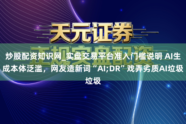 炒股配资知识网_实盘交易平台准入门槛说明 AI生成本体泛滥，网友造新词“AI;DR”戏弄劣质AI垃圾