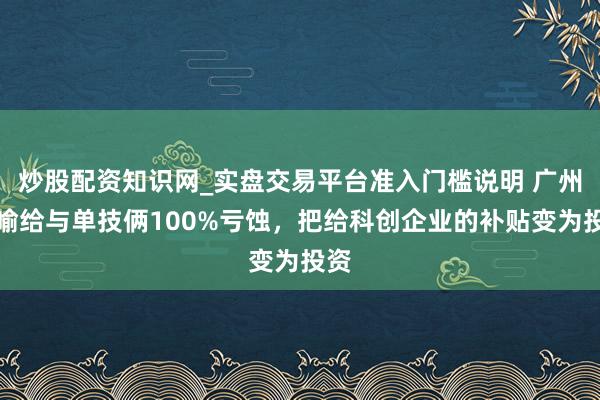 炒股配资知识网_实盘交易平台准入门槛说明 广州晓喻给与单技俩100%亏蚀，把给科创企业的补贴变为投资