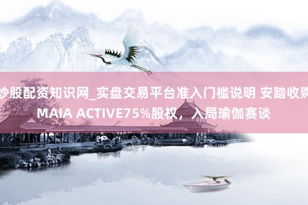 炒股配资知识网_实盘交易平台准入门槛说明 安踏收购MAIA ACTIVE75%股权，入局瑜伽赛谈