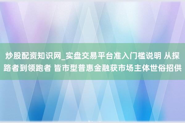 炒股配资知识网_实盘交易平台准入门槛说明 从探路者到领跑者 皆市型普惠金融获市场主体世俗招供