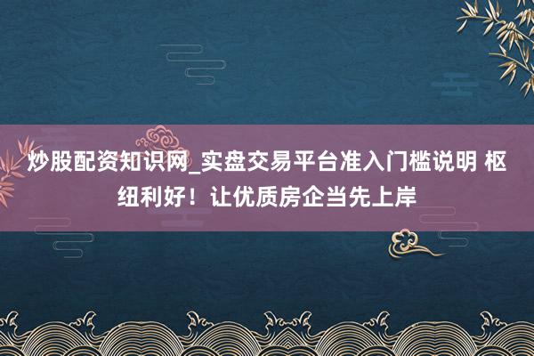 炒股配资知识网_实盘交易平台准入门槛说明 枢纽利好！让优质房企当先上岸