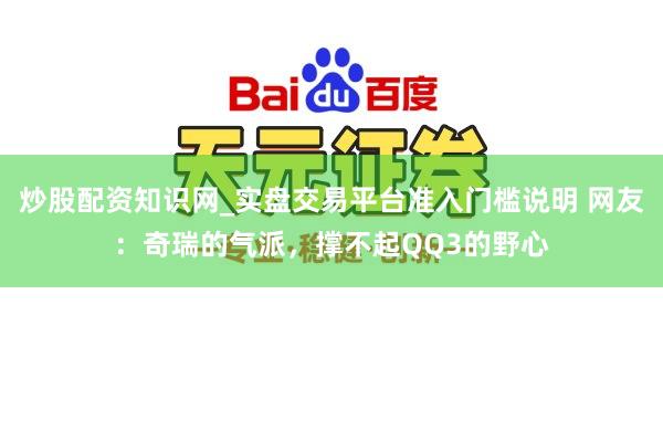 炒股配资知识网_实盘交易平台准入门槛说明 网友：奇瑞的气派，撑不起QQ3的野心