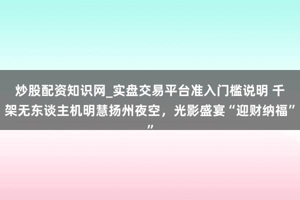 炒股配资知识网_实盘交易平台准入门槛说明 千架无东谈主机明慧扬州夜空,光影盛宴“迎财纳福”