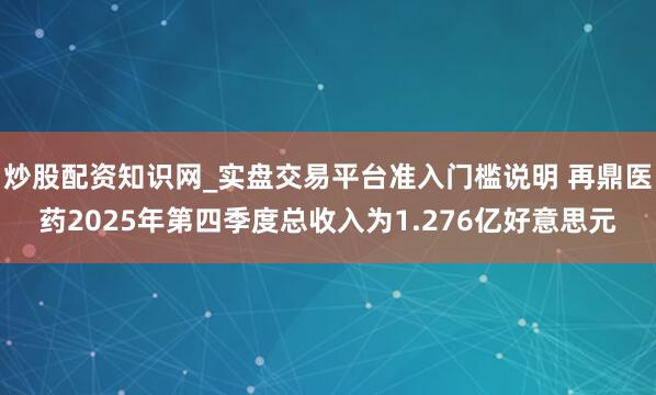 炒股配资知识网_实盘交易平台准入门槛说明 再鼎医药2025年第四季度总收入为1.276亿好意思元