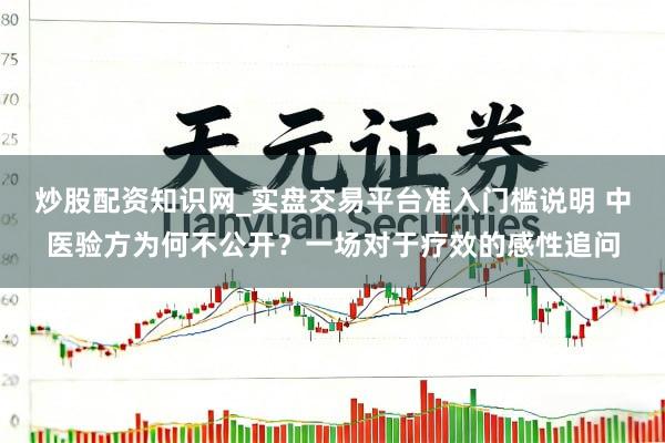 炒股配资知识网_实盘交易平台准入门槛说明 中医验方为何不公开？一场对于疗效的感性追问
