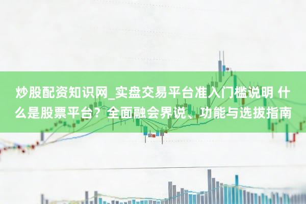 炒股配资知识网_实盘交易平台准入门槛说明 什么是股票平台？全面融会界说、功能与选拔指南