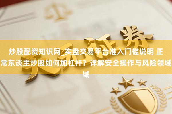 炒股配资知识网_实盘交易平台准入门槛说明 正常东谈主炒股如何加杠杆?详解安全操作与风险领域