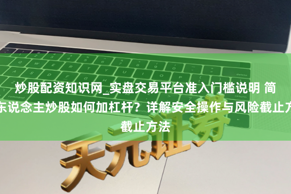 炒股配资知识网_实盘交易平台准入门槛说明 简单东说念主炒股如何加杠杆？详解安全操作与风险截止方法