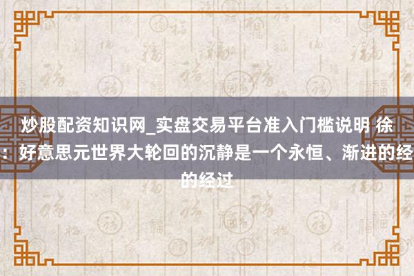 炒股配资知识网_实盘交易平台准入门槛说明 徐高:好意思元世界大轮回的沉静是一个永恒、渐进的经过