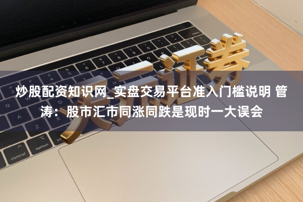 炒股配资知识网_实盘交易平台准入门槛说明 管涛:股市汇市同涨同跌是现时一大误会