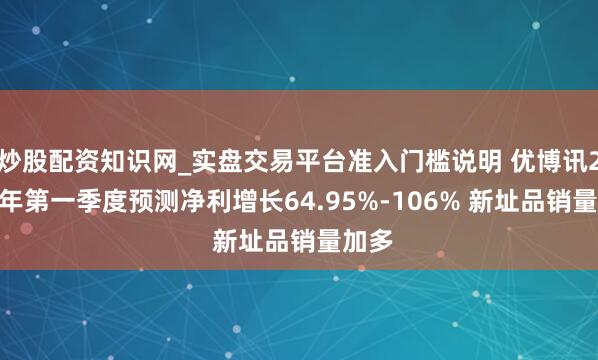 炒股配资知识网_实盘交易平台准入门槛说明 优博讯2021年第一季度预测净利增长64.95%-106% 新址品销量加多