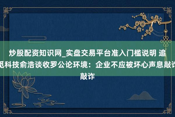 炒股配资知识网_实盘交易平台准入门槛说明 追觅科技俞浩谈收罗公论环境：企业不应被坏心声息敲诈
