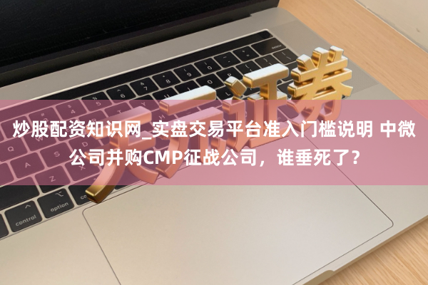 炒股配资知识网_实盘交易平台准入门槛说明 中微公司并购CMP征战公司，谁垂死了？