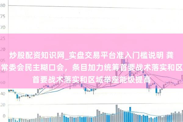 炒股配资知识网_实盘交易平台准入门槛说明 龚正干涉青浦区委常委会民主糊口会，条目加力统筹首要战术落实和区域举座能级提高