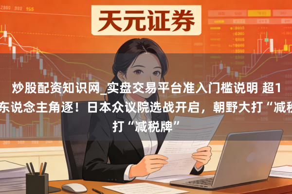炒股配资知识网_实盘交易平台准入门槛说明 超1200东说念主角逐！日本众议院选战开启，朝野大打“减税牌”