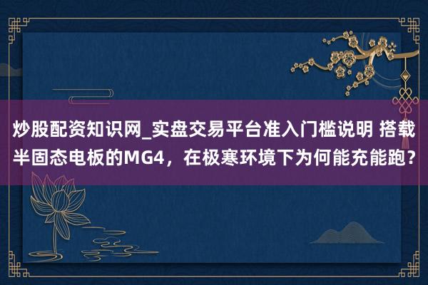 炒股配资知识网_实盘交易平台准入门槛说明 搭载半固态电板的MG4，在极寒环境下为何能充能跑？