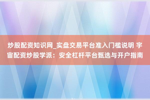 炒股配资知识网_实盘交易平台准入门槛说明 宇宙配资炒股学派：安全杠杆平台甄选与开户指南
