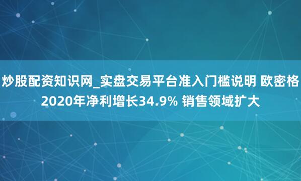炒股配资知识网_实盘交易平台准入门槛说明 欧密格2020年净利增长34.9% 销售领域扩大