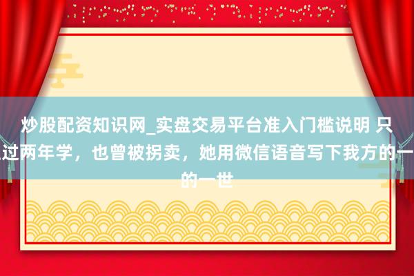 炒股配资知识网_实盘交易平台准入门槛说明 只上过两年学,也曾被拐卖,她用微信语音写下我方的一世