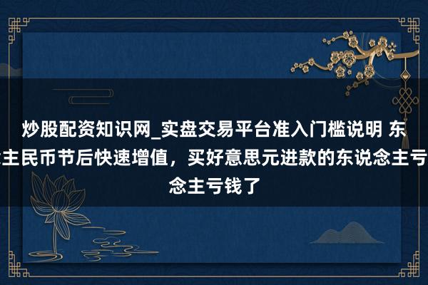炒股配资知识网_实盘交易平台准入门槛说明 东说念主民币节后快速增值,买好意思元进款的东说念主亏钱了