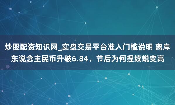 炒股配资知识网_实盘交易平台准入门槛说明 离岸东说念主民币升破6.84,节后为何捏续蜕变高