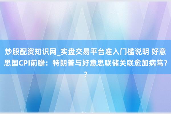 炒股配资知识网_实盘交易平台准入门槛说明 好意思国CPI前瞻：特朗普与好意思联储关联愈加病笃？