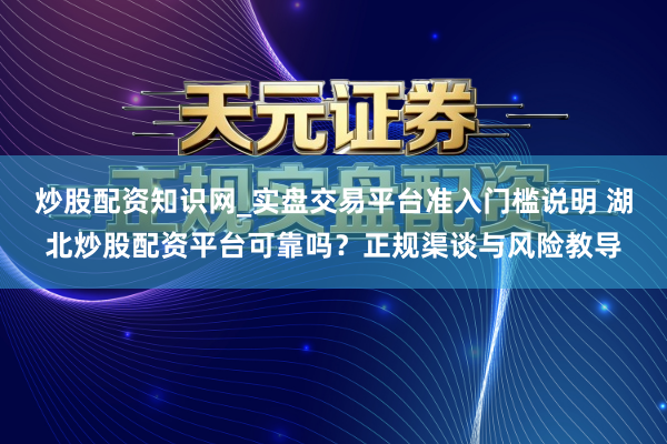 炒股配资知识网_实盘交易平台准入门槛说明 湖北炒股配资平台可靠吗？正规渠谈与风险教导
