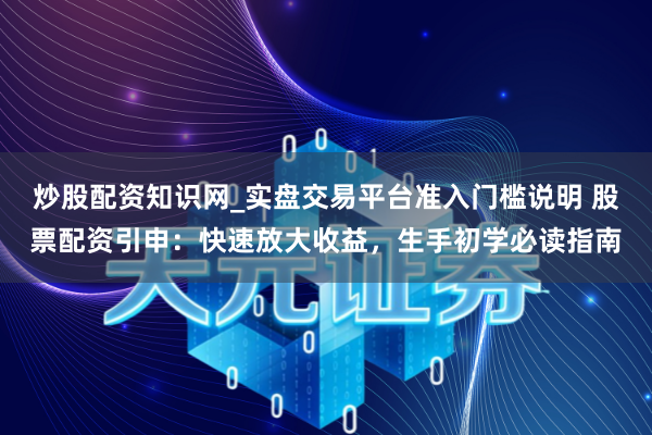 炒股配资知识网_实盘交易平台准入门槛说明 股票配资引申：快速放大收益，生手初学必读指南