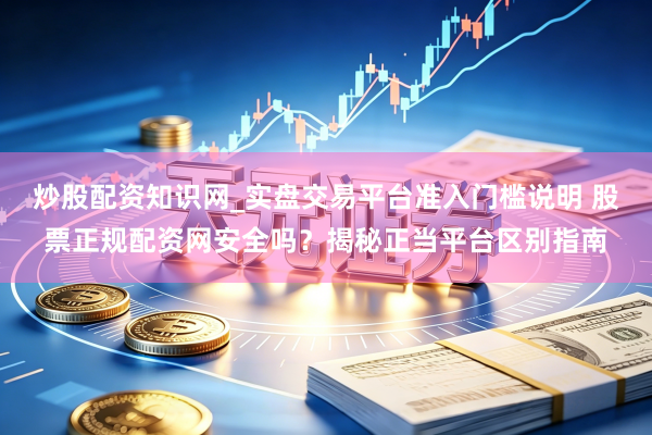 炒股配资知识网_实盘交易平台准入门槛说明 股票正规配资网安全吗？揭秘正当平台区别指南