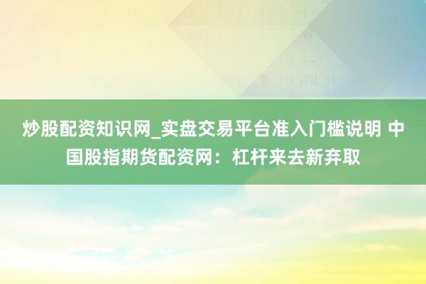 炒股配资知识网_实盘交易平台准入门槛说明 中国股指期货配资网：杠杆来去新弃取