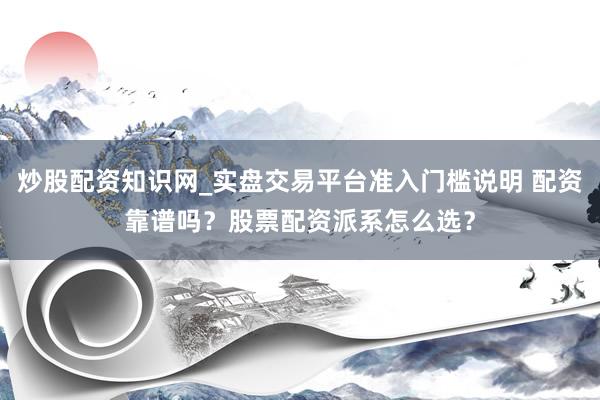 炒股配资知识网_实盘交易平台准入门槛说明 配资靠谱吗？股票配资派系怎么选？