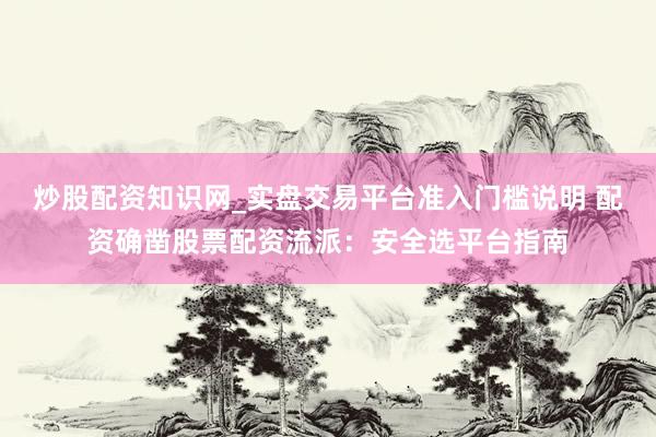 炒股配资知识网_实盘交易平台准入门槛说明 配资确凿股票配资流派：安全选平台指南