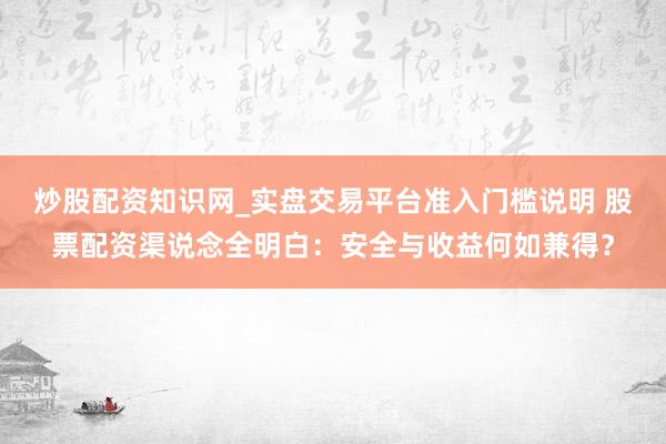 炒股配资知识网_实盘交易平台准入门槛说明 股票配资渠说念全明白：安全与收益何如兼得？