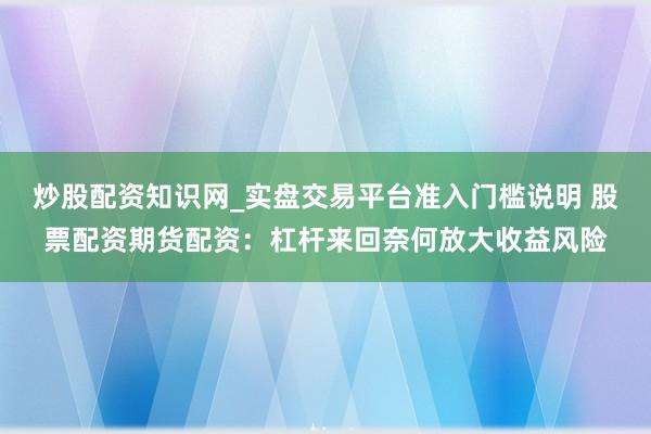 炒股配资知识网_实盘交易平台准入门槛说明 股票配资期货配资：杠杆来回奈何放大收益风险