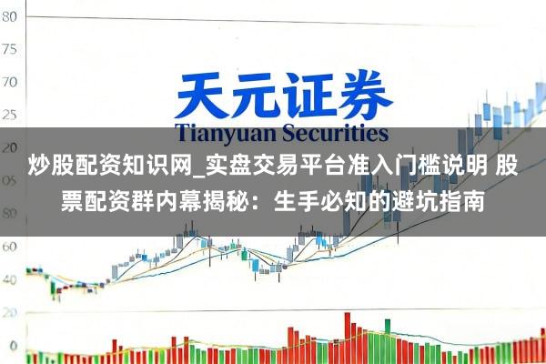 炒股配资知识网_实盘交易平台准入门槛说明 股票配资群内幕揭秘：生手必知的避坑指南