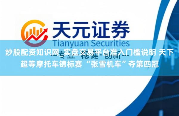 炒股配资知识网_实盘交易平台准入门槛说明 天下超等摩托车锦标赛 “张雪机车”夺第四冠
