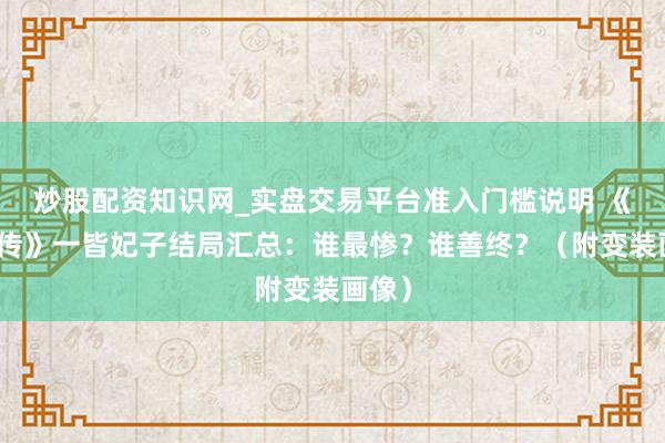 炒股配资知识网_实盘交易平台准入门槛说明 《甄嬛传》一皆妃子结局汇总：谁最惨？谁善终？（附变装画像）