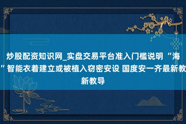 炒股配资知识网_实盘交易平台准入门槛说明 “海淘”智能衣着建立或被植入窃密安设 国度安一齐最新教导