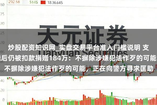 炒股配资知识网_实盘交易平台准入门槛说明 支付宝回答关闭支付功能后仍被扣款捐赠184万：不摒除涉嫌犯法作歹的可能，正在向警方寻求匡助